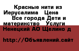 Красные нити из Иерусалима › Цена ­ 150 - Все города Дети и материнство » Услуги   . Ненецкий АО,Щелино д.